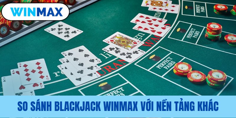 Những ưu điểm vượt trội chỉ có tại Vmax so sanh blackjack winmax voi nen tang khac